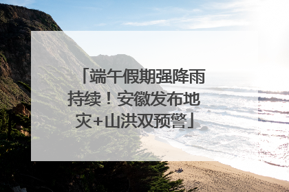 端午假期强降雨持续！安徽发布地灾+山洪双预警