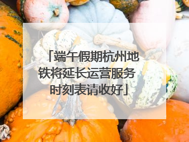 端午假期杭州地铁将延长运营服务 时刻表请收好