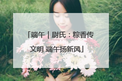端午｜尉氏：粽香传文明 端午扬新风