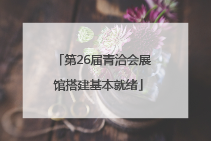 第26届青洽会展馆搭建基本就绪