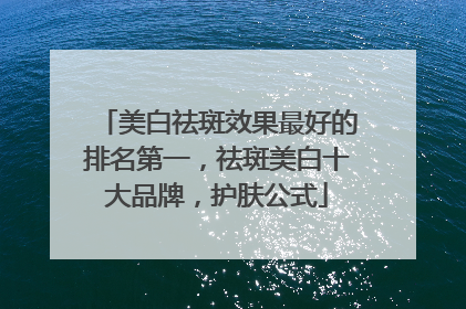 美白祛斑效果最好的排名第一，祛斑美白十大品牌，护肤公式