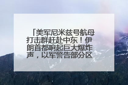 美军尼米兹号航母打击群赶赴中东！伊朗首都响起巨大爆炸声，以军警告部分区域民众紧急撤离
