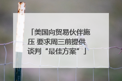 美国向贸易伙伴施压 要求周三前提供谈判“最佳方案”