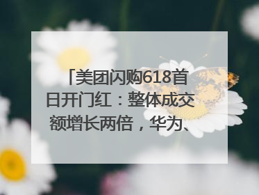 美团闪购618首日开门红：整体成交额增长两倍，华为、Apple、沃尔玛等近800个品牌翻倍增长