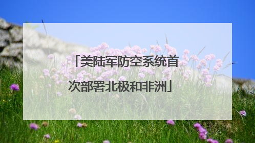 美陆军防空系统首次部署北极和非洲