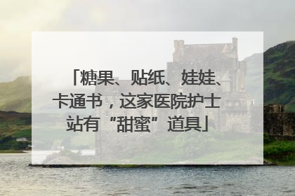 糖果、贴纸、娃娃、卡通书，这家医院护士站有“甜蜜”道具