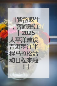 紫韵双生，奔跑墨江丨2025太平洋建设普洱墨江半程马拉松活动日程来啦！