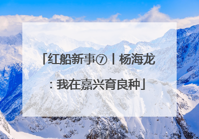 红船新事⑦丨杨海龙：我在嘉兴育良种