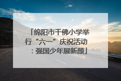 绵阳市千佛小学举行“六一”庆祝活动：强国少年展新颜
