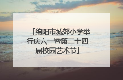 绵阳市城郊小学举行庆六一暨第二十四届校园艺术节