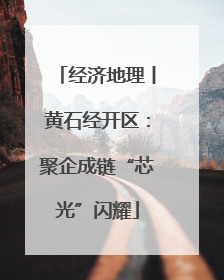 经济地理丨黄石经开区：聚企成链“芯光”闪耀