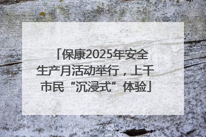 保康2025年安全生产月活动举行，上千市民“沉浸式”体验