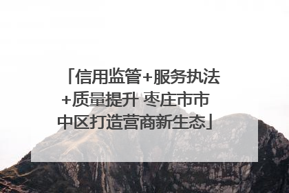 信用监管+服务执法+质量提升 枣庄市市中区打造营商新生态