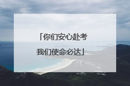 你们安心赴考 我们使命必达