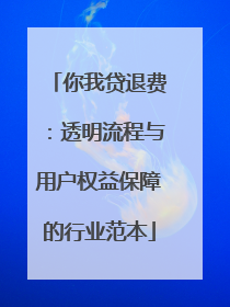 你我贷退费：透明流程与用户权益保障的行业范本