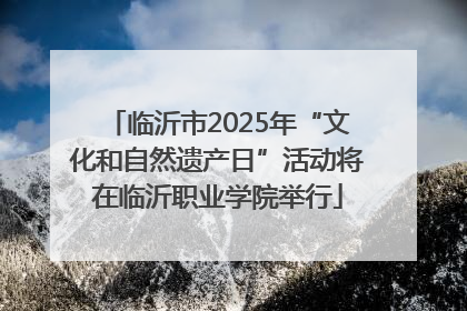 临沂市2025年“文化和自然遗产日”活动将在临沂职业学院举行
