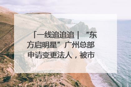 一线追追追｜“东方启明星”广州总部申请变更法人，被市场监管部门限制