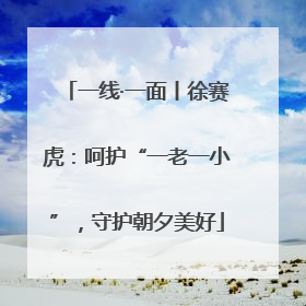 一线·一面丨徐赛虎：呵护“一老一小”，守护朝夕美好