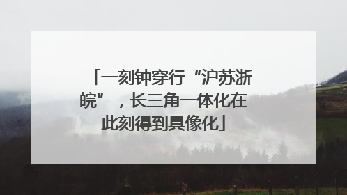 一刻钟穿行“沪苏浙皖”，长三角一体化在此刻得到具像化