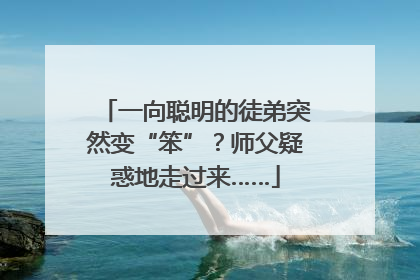 一向聪明的徒弟突然变“笨”？师父疑惑地走过来……