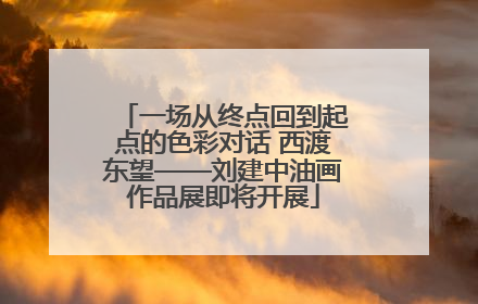 一场从终点回到起点的色彩对话 西渡东望——刘建中油画作品展即将开展
