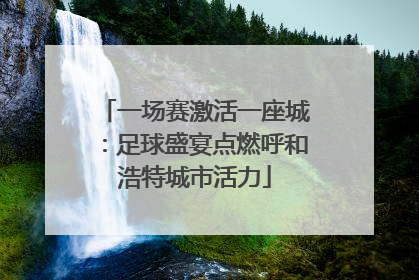 一场赛激活一座城：足球盛宴点燃呼和浩特城市活力