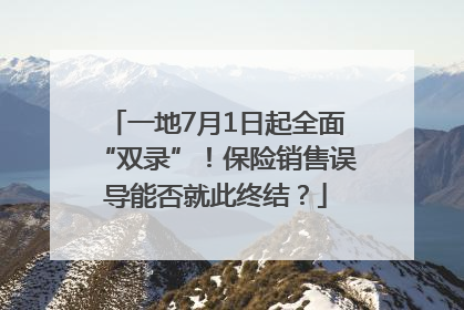 一地7月1日起全面“双录”！保险销售误导能否就此终结？