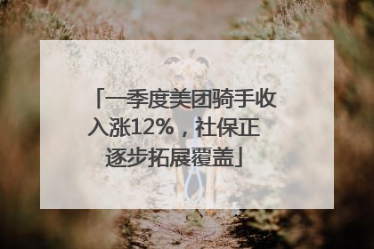 一季度美团骑手收入涨12%，社保正逐步拓展覆盖