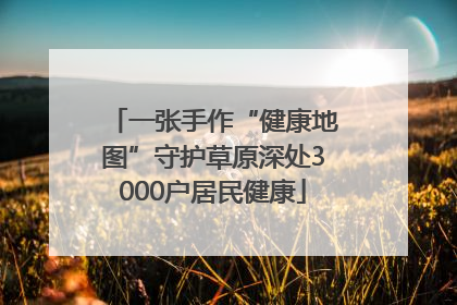 一张手作“健康地图”守护草原深处3000户居民健康