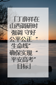 丁薛祥在山西调研时强调 守好公平公正“生命线” 确保实现“平安高考”目标