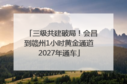 三级共建破局！会昌到赣州1小时黄金通道2027年通车