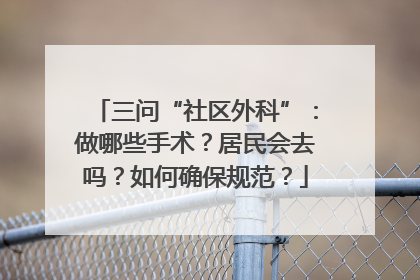 三问“社区外科”：做哪些手术？居民会去吗？如何确保规范？