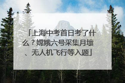上海中考首日考了什么？嫦娥六号采集月壤、无人机飞行等入题