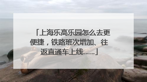 上海乐高乐园怎么去更便捷，铁路班次增加、往返直通车上线……