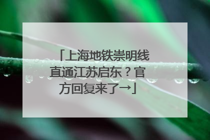 上海地铁崇明线直通江苏启东？官方回复来了→