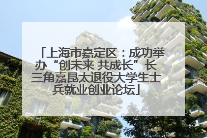 上海市嘉定区：成功举办“创未来 共成长”长三角嘉昆太退役大学生士兵就业创业论坛