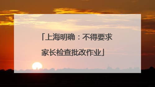 上海明确：不得要求家长检查批改作业