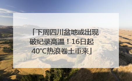 下周四川盆地或出现破纪录高温！16日起40℃热浪卷土重来