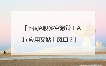 下周A股多空激辩！AI+应用又站上风口？