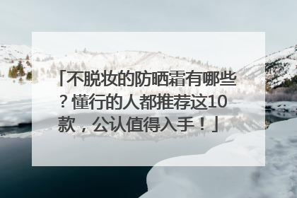 不脱妆的防晒霜有哪些？懂行的人都推荐这10款，公认值得入手！