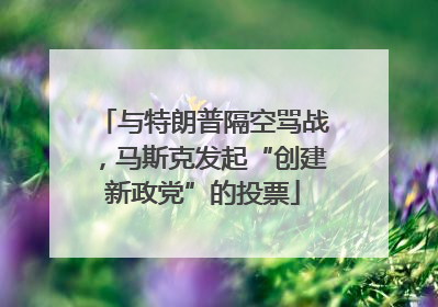 与特朗普隔空骂战，马斯克发起“创建新政党”的投票