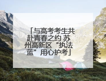 与高考考生共赴青春之约 苏州高新区“执法蓝”用心护考