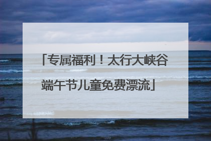 专属福利！太行大峡谷端午节儿童免费漂流