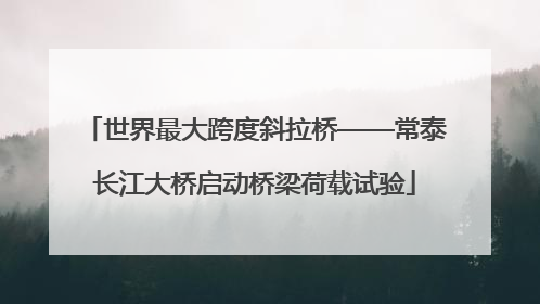 世界最大跨度斜拉桥——常泰长江大桥启动桥梁荷载试验