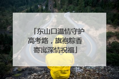 东山口温情守护高考路，旗袍粽香寄寓深情祝福