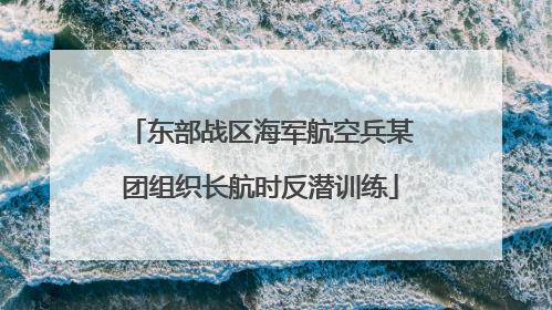 东部战区海军航空兵某团组织长航时反潜训练