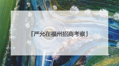 严允在福州招商考察
