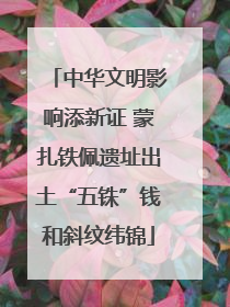 中华文明影响添新证 蒙扎铁佩遗址出土“五铢”钱和斜纹纬锦