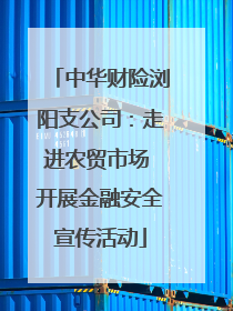 中华财险浏阳支公司：走进农贸市场 开展金融安全宣传活动