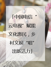 中国电信“云电视”赋能文化惠民，乡村文娱“唱”出新活力
